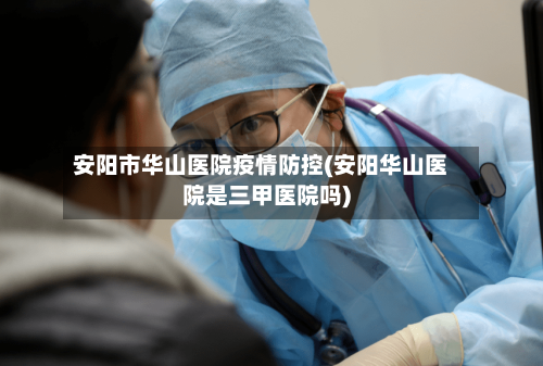 安阳市华山医院疫情防控(安阳华山医院是三甲医院吗)