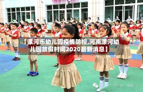 【漯河市幼儿园疫情防控,河南漯河幼儿园放假时间2020最新消息】