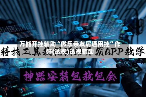 万能开挂辅助“微乐亲友房通用挂	”作弊(透视)透视辅助-第2张图片