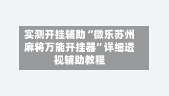 实测开挂辅助“微乐苏州麻将万能开挂器”详细透视辅助教程