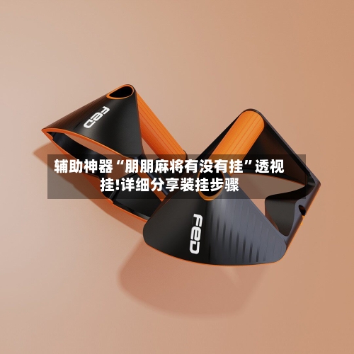 辅助神器“朋朋麻将有没有挂”透视挂!详细分享装挂步骤