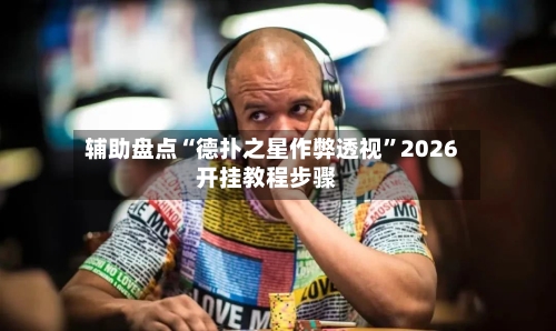 辅助盘点“德扑之星作弊透视”2026开挂教程步骤