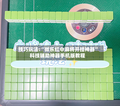 技巧玩法:“微乐红中麻将开挂神器”科技辅助神器手机版教程