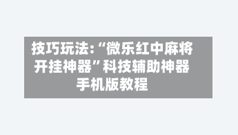 技巧玩法:“微乐红中麻将开挂神器”科技辅助神器手机版教程-第3张图片