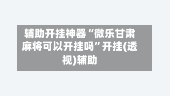辅助开挂神器“微乐甘肃麻将可以开挂吗	”开挂(透视)辅助-第1张图片