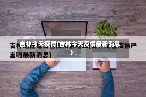 吉林今天疫情(吉林今天疫情最新消息)-第2张图片