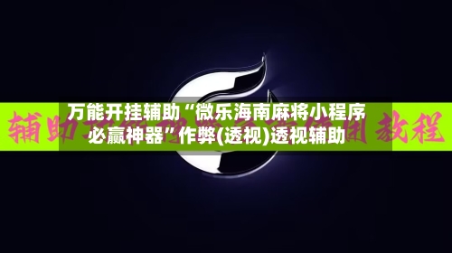 万能开挂辅助“微乐海南麻将小程序必赢神器”作弊(透视)透视辅助-第2张图片