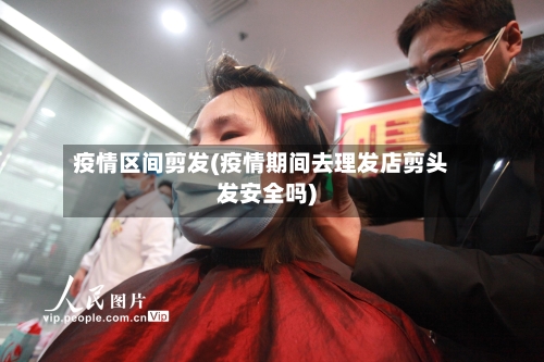 疫情区间剪发(疫情期间去理发店剪头发安全吗)-第2张图片