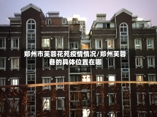 郑州市芙蓉花苑疫情情况/郑州芙蓉巷的具体位置在哪