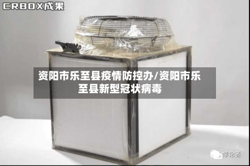 资阳市乐至县疫情防控办/资阳市乐至县新型冠状病毒-第2张图片