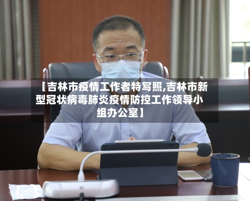 【吉林市疫情工作者特写照,吉林市新型冠状病毒肺炎疫情防控工作领导小组办公室】-第3张图片