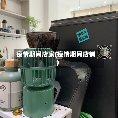 疫情期间店家(疫情期间店铺)