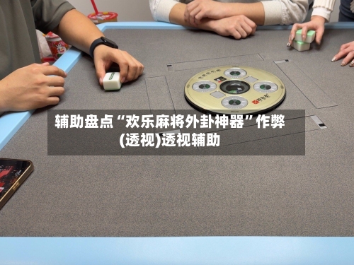 辅助盘点“欢乐麻将外卦神器”作弊(透视)透视辅助