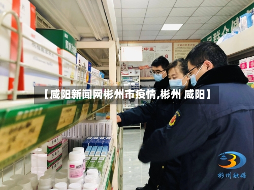 【咸阳新闻网彬州市疫情,彬州 咸阳】