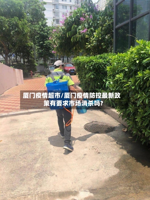 厦门疫情超市/厦门疫情防控最新政策有要求市场消杀吗?-第2张图片