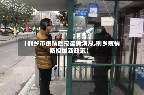 【桐乡市疫情管控最新消息,桐乡疫情防控最新政策】