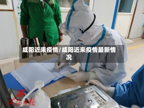 咸阳近来疫情/咸阳近来疫情最新情况