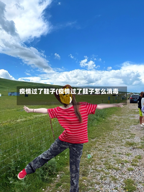 疫情过了鞋子(疫情过了鞋子怎么消毒)-第2张图片