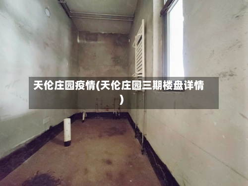 天伦庄园疫情(天伦庄园三期楼盘详情)-第3张图片