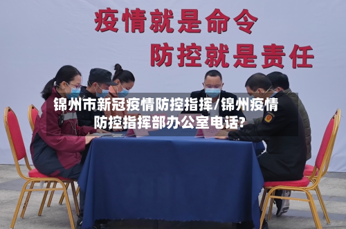 锦州市新冠疫情防控指挥/锦州疫情防控指挥部办公室电话?-第2张图片