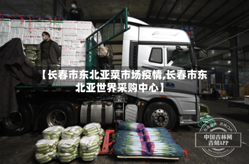 【长春市东北亚菜市场疫情,长春市东北亚世界采购中心】